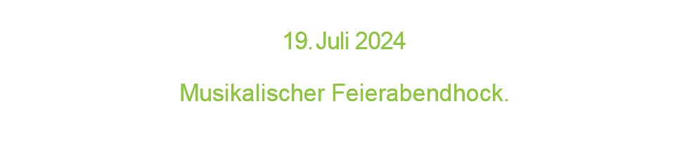  1 9 . J u l i 2 0 2 4  Musikalischer Feierabendhock.