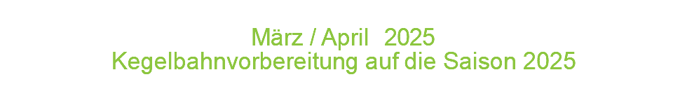  März / April 2 0 2 5 Kegelbahnvorbereitung auf die Saison 2025