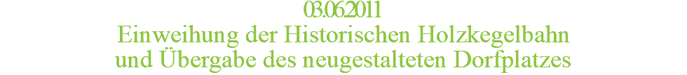 03.06.2011 Einweihung der Historischen Holzkegelbahn und Übergabe des neugestalteten Dorfplatzes